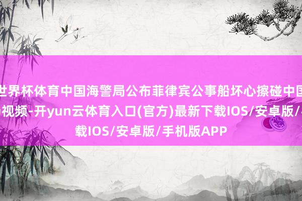 世界杯体育中国海警局公布菲律宾公事船坏心擦碰中国海警船现场视频-开yun云体育入口(官方)最新下载IOS/安卓版/手机版APP