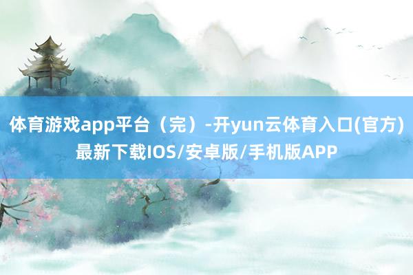 体育游戏app平台（完）-开yun云体育入口(官方)最新下载IOS/安卓版/手机版APP