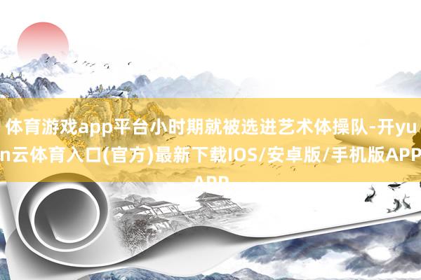 体育游戏app平台小时期就被选进艺术体操队-开yun云体育入口(官方)最新下载IOS/安卓版/手机版APP