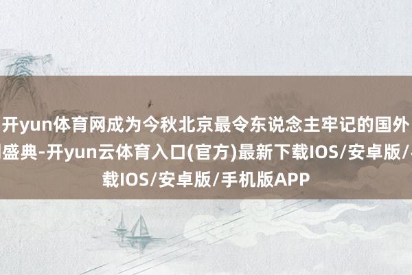 开yun体育网成为今秋北京最令东说念主牢记的国外文化有计划盛典-开yun云体育入口(官方)最新下载IOS/安卓版/手机版APP