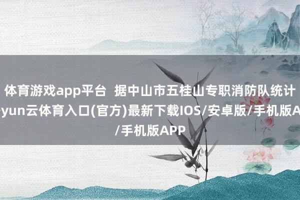 体育游戏app平台  据中山市五桂山专职消防队统计-开yun云体育入口(官方)最新下载IOS/安卓版/手机版APP