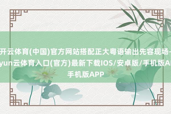 开云体育(中国)官方网站搭配正大粤语输出先容现场-开yun云体育入口(官方)最新下载IOS/安卓版/手机版APP