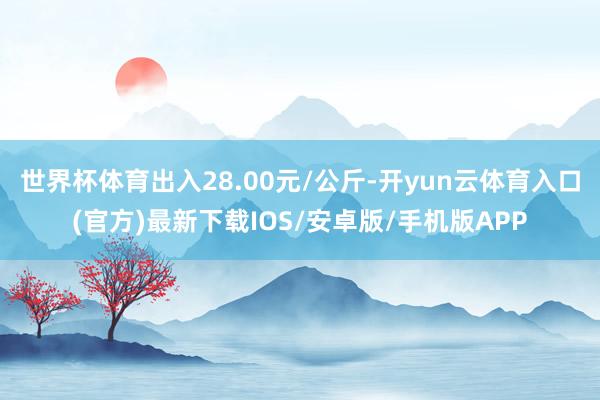 世界杯体育出入28.00元/公斤-开yun云体育入口(官方)最新下载IOS/安卓版/手机版APP