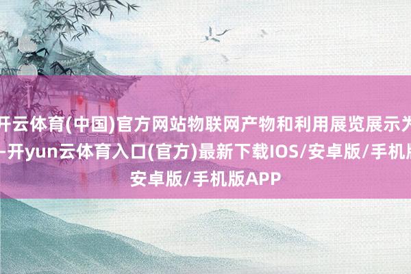 开云体育(中国)官方网站物联网产物和利用展览展示为期3天-开yun云体育入口(官方)最新下载IOS/安卓版/手机版APP