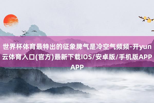 世界杯体育最特出的征象脾气是冷空气频频-开yun云体育入口(官方)最新下载IOS/安卓版/手机版APP