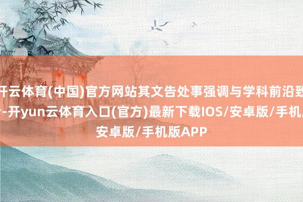 开云体育(中国)官方网站其文告处事强调与学科前沿致密聚合-开yun云体育入口(官方)最新下载IOS/安卓版/手机版APP
