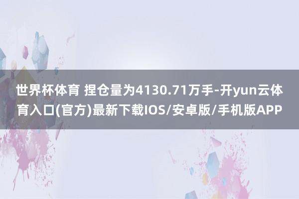 世界杯体育 　　捏仓量为4130.71万手-开yun云体育入口(官方)最新下载IOS/安卓版/手机版APP