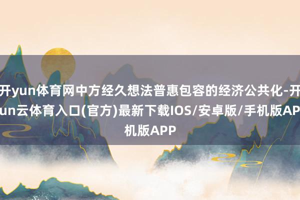 开yun体育网中方经久想法普惠包容的经济公共化-开yun云体育入口(官方)最新下载IOS/安卓版/手机版APP