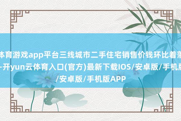 体育游戏app平台三线城市二手住宅销售价钱环比着落0.7%-开yun云体育入口(官方)最新下载IOS/安卓版/手机版APP