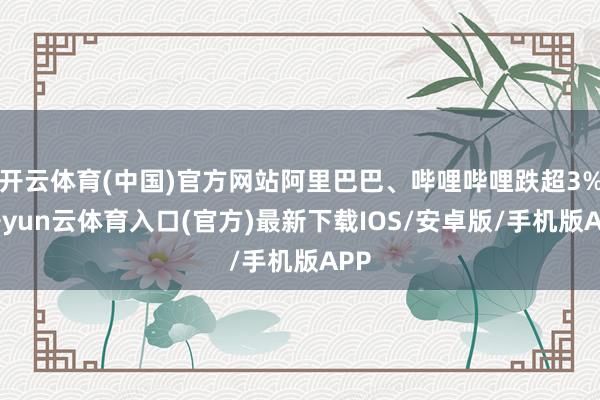 开云体育(中国)官方网站阿里巴巴、哔哩哔哩跌超3%-开yun云体育入口(官方)最新下载IOS/安卓版/手机版APP