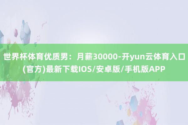 世界杯体育优质男：月薪30000-开yun云体育入口(官方)最新下载IOS/安卓版/手机版APP