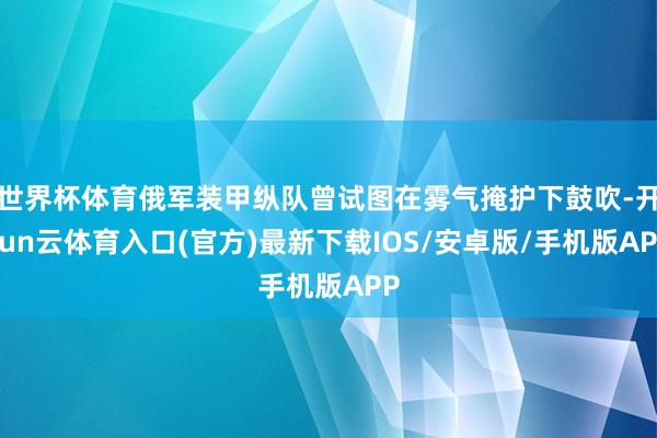 世界杯体育俄军装甲纵队曾试图在雾气掩护下鼓吹-开yun云体育入口(官方)最新下载IOS/安卓版/手机版APP
