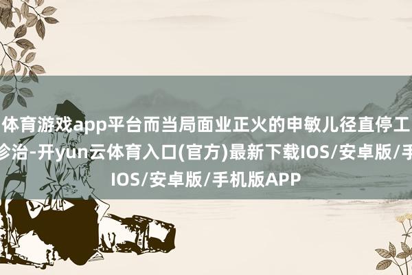 体育游戏app平台而当局面业正火的申敏儿径直停工两年陪同诊治-开yun云体育入口(官方)最新下载IOS/安卓版/手机版APP