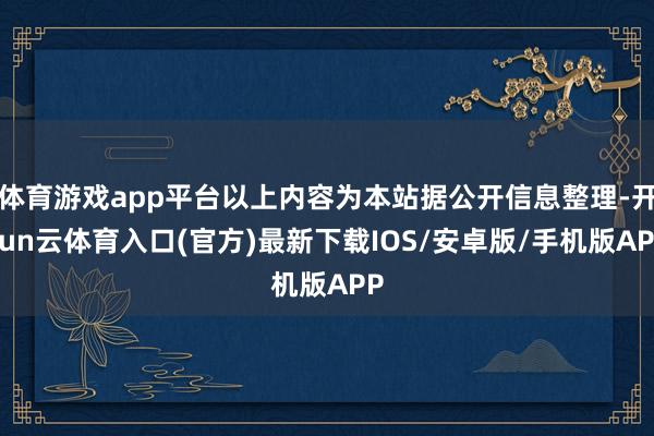 体育游戏app平台以上内容为本站据公开信息整理-开yun云体育入口(官方)最新下载IOS/安卓版/手机版APP