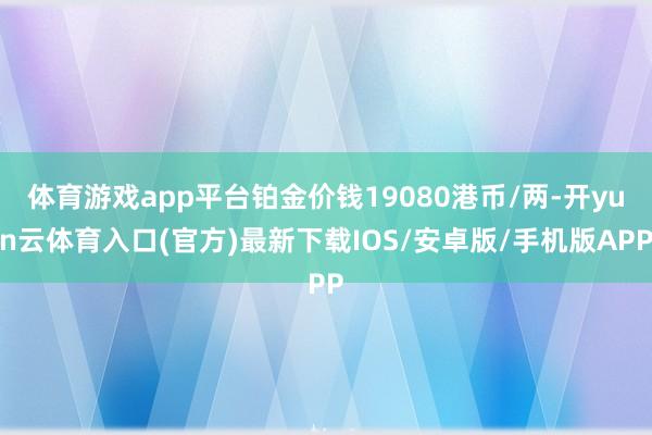 体育游戏app平台铂金价钱19080港币/两-开yun云体育入口(官方)最新下载IOS/安卓版/手机版APP