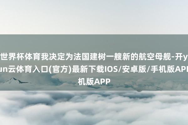 世界杯体育我决定为法国建树一艘新的航空母舰-开yun云体育入口(官方)最新下载IOS/安卓版/手机版APP