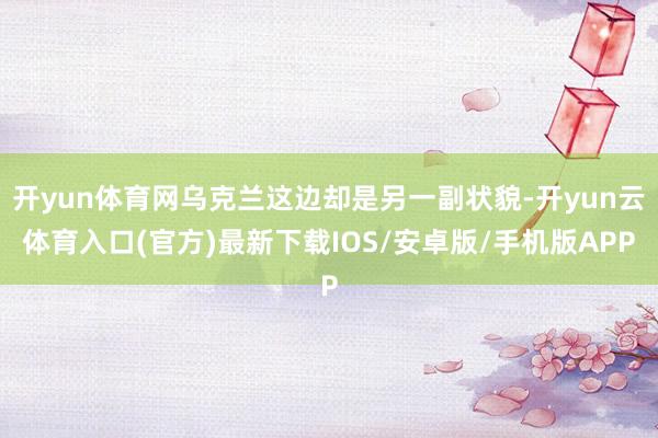 开yun体育网乌克兰这边却是另一副状貌-开yun云体育入口(官方)最新下载IOS/安卓版/手机版APP