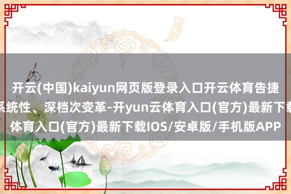 开云(中国)kaiyun网页版登录入口开云体育告捷运行下层治理步地发生系统性、深档次变革-开yun云体育入口(官方)最新下载IOS/安卓版/手机版APP