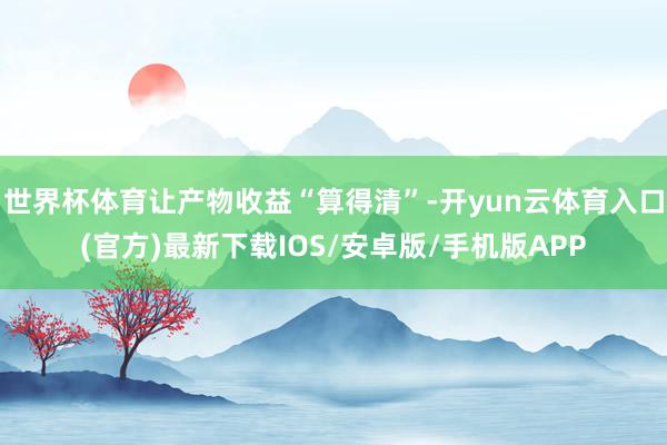 世界杯体育让产物收益“算得清”-开yun云体育入口(官方)最新下载IOS/安卓版/手机版APP