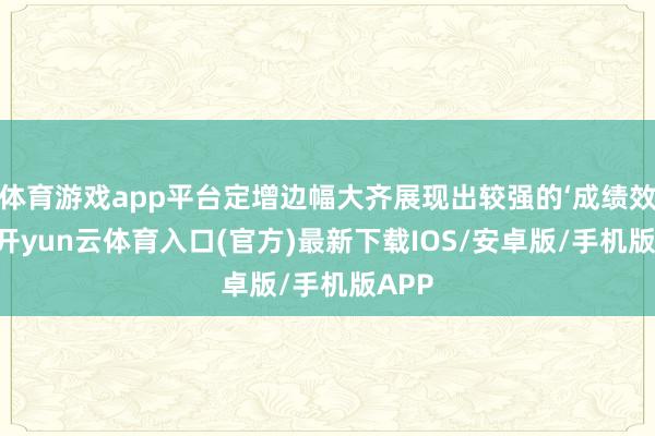 体育游戏app平台定增边幅大齐展现出较强的‘成绩效应’-开yun云体育入口(官方)最新下载IOS/安卓版/手机版APP