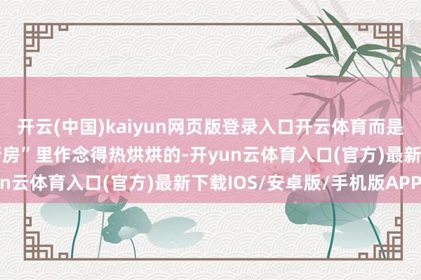 开云(中国)kaiyun网页版登录入口开云体育而是都在工场阿谁大“预制厨房”里作念得热烘烘的-开yun云体育入口(官方)最新下载IOS/安卓版/手机版APP