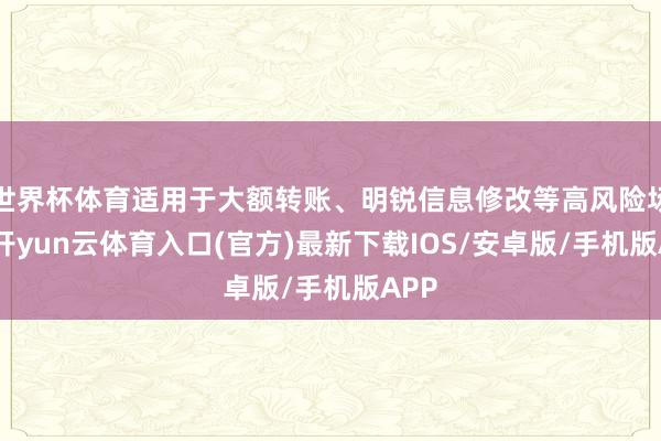 世界杯体育适用于大额转账、明锐信息修改等高风险场景-开yun云体育入口(官方)最新下载IOS/安卓版/手机版APP