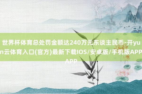 世界杯体育总处罚金额达240万元东谈主民币-开yun云体育入口(官方)最新下载IOS/安卓版/手机版APP