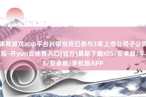 体育游戏app平台兴银投资已参与3家上市公司子公司的增资扩股-开yun云体育入口(官方)最新下载IOS/安卓版/手机版APP