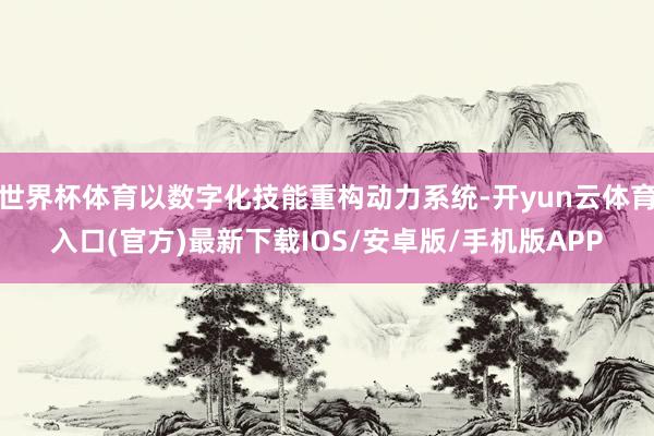 世界杯体育以数字化技能重构动力系统-开yun云体育入口(官方)最新下载IOS/安卓版/手机版APP