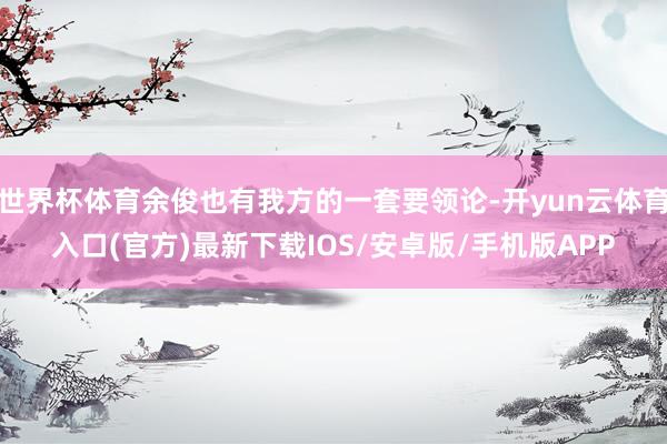 世界杯体育余俊也有我方的一套要领论-开yun云体育入口(官方)最新下载IOS/安卓版/手机版APP