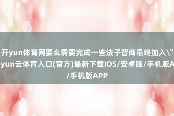 开yun体育网要么需要完成一些法子智商最终加入
