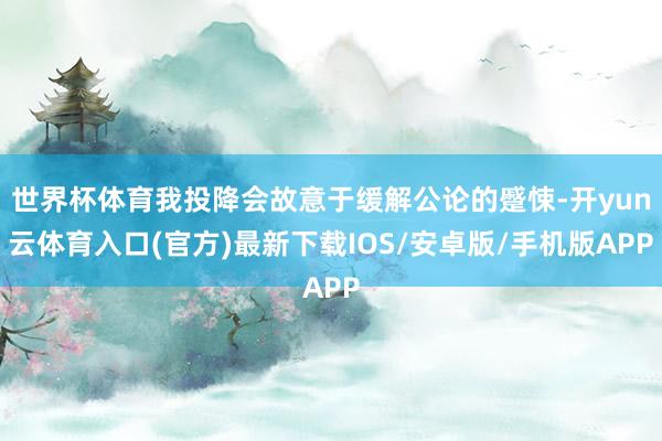 世界杯体育我投降会故意于缓解公论的蹙悚-开yun云体育入口(官方)最新下载IOS/安卓版/手机版APP