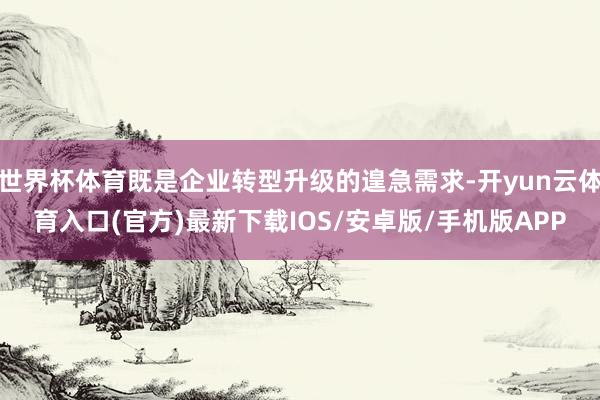 世界杯体育既是企业转型升级的遑急需求-开yun云体育入口(官方)最新下载IOS/安卓版/手机版APP