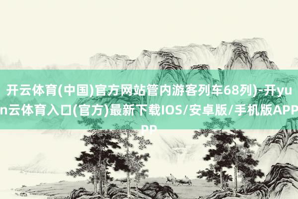 开云体育(中国)官方网站管内游客列车68列)-开yun云体育入口(官方)最新下载IOS/安卓版/手机版APP