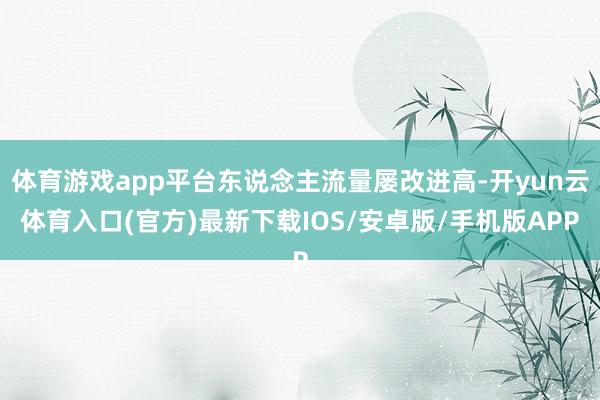 体育游戏app平台东说念主流量屡改进高-开yun云体育入口(官方)最新下载IOS/安卓版/手机版APP