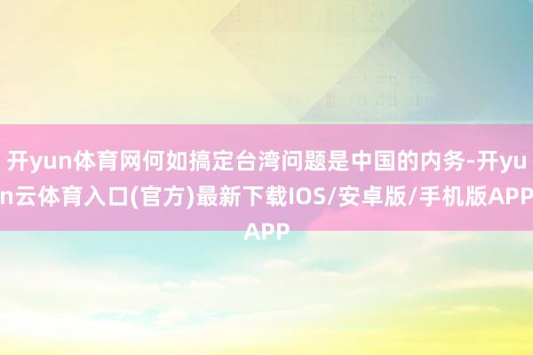 开yun体育网何如搞定台湾问题是中国的内务-开yun云体育入口(官方)最新下载IOS/安卓版/手机版APP