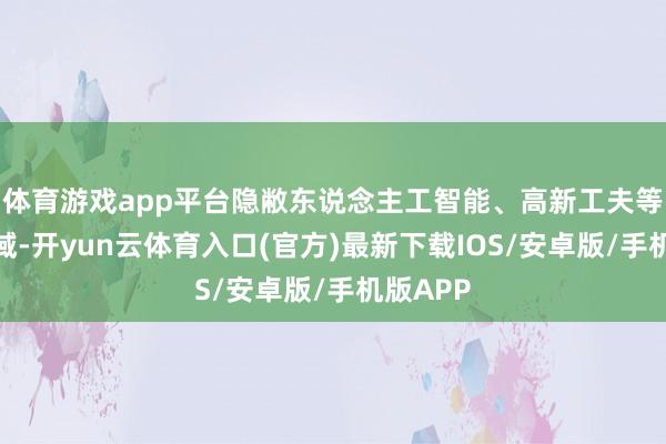 体育游戏app平台隐敝东说念主工智能、高新工夫等多个领域-开yun云体育入口(官方)最新下载IOS/安卓版/手机版APP