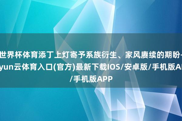 世界杯体育添丁上灯寄予系族衍生、家风赓续的期盼-开yun云体育入口(官方)最新下载IOS/安卓版/手机版APP